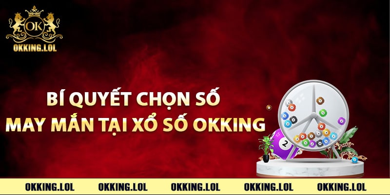 Xổ Số Okking – Cơ Hội Trúng Thưởng Không Giới Hạn 3 Bí quyết chọn số may mắn tại xổ số Okking