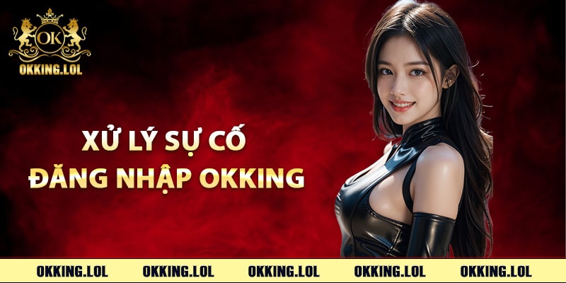 Đăng Nhập Okking – Link Truy Cập Trực Tiếp Vào Trang Chủ 3 Các bước xử lý sự cố đăng nhập Okking