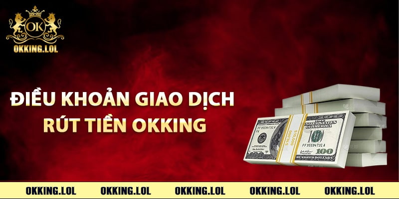 Rút Tiền Okking – Quy Trình Xử Lý Tự Động Về Tài Khoản 2 Điều khoản giao dịch rút tiền Okking