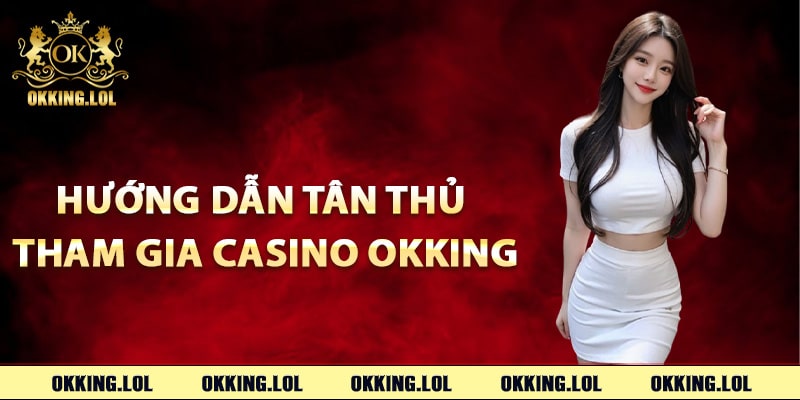 Casino Okking – Đắm Chìm Thế Giới Sòng Bài Sôi Động 3 Hướng dẫn tân thủ tham gia Casino Okking